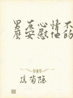 男友心情不好怎么安慰他的话