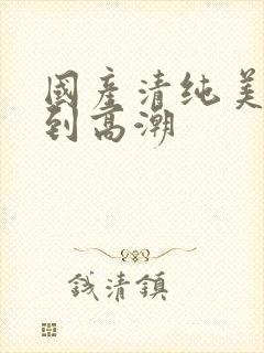 国产清纯美女遭到高潮