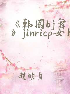 《韩国bj舞团》jinricp女团系列无删减