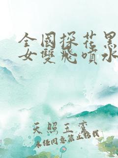 全国探花黑丝美女双飞喷水