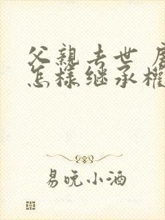 父亲去世 房产怎样继承权