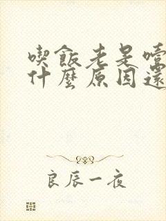 吃饭老是噎着是什么原因还打嗝