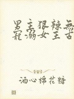 男主狠辣无情却宠溺女主古言