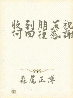 收到朋友祝福如何回复感谢的话