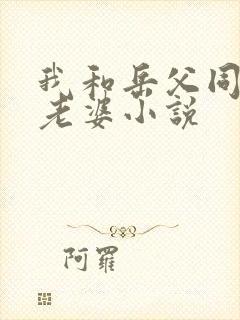我和岳父同日我老婆小说