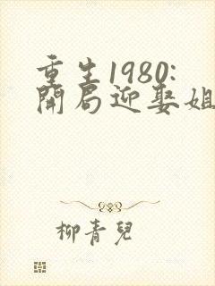 重生1980:开局迎娶姐姐闺蜜阅读