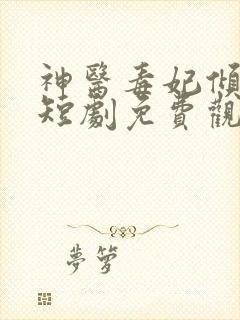 神医毒妃倾天下短剧免费观看全集完整版