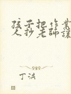 孩子把作业给别人抄老师让家长回复