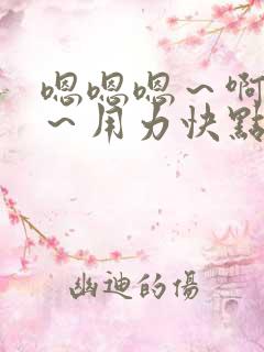 嗯嗯嗯~啊啊啊~用力快点