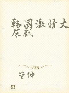 韩国激情大尺度床戏