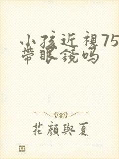 小孩近视75度带眼镜吗