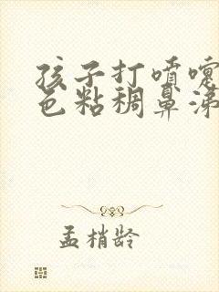 孩子打喷嚏流黄色粘稠鼻涕