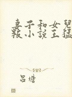 妻子和女儿的背叛小说王猛免费阅读