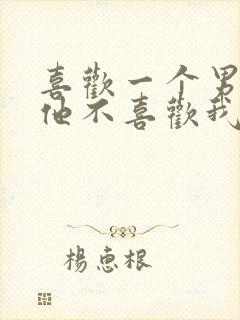 喜欢一个男生但他不喜欢我怎么办