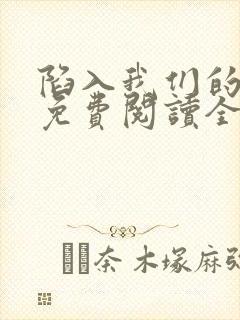 陷入我们的热恋免费阅读全文免费阅读正版