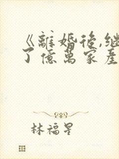 《离婚后,继承了亿万家产》