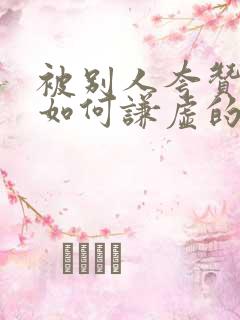 被别人夸赞了,如何谦虚的回复