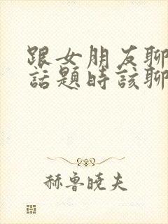 跟女朋友聊天没话题时该聊什么