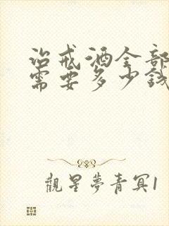 治戒酒全部下来需要多少钱