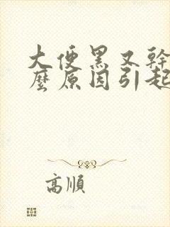 大便黑又干硬什么原因引起的