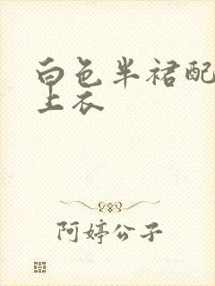 白色半裙配什么上衣