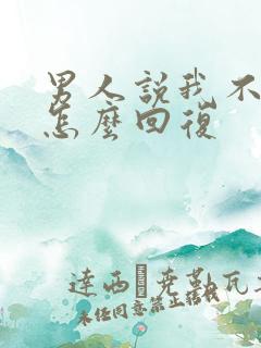 男人说我不理他怎么回复