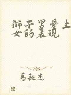 狮子男爱上金牛女的表现