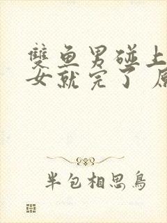 双鱼男碰上天蝎女就完了 原因