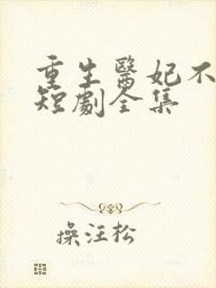 重生医妃不好惹短剧全集