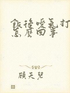 饭后嗳气打嗝是怎么回事