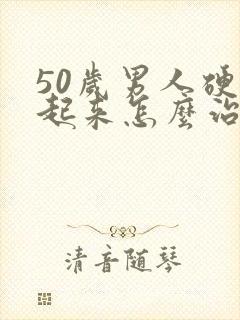 50岁男人硬不起来怎么治疗