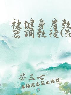 被健身房教练秘密调教后(糙汉高h)》