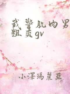 武警肌肉男巨大粗爽gv