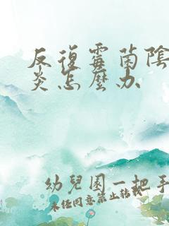 反复霉菌阴道发炎怎么办