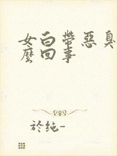 女白带恶臭是怎么回事