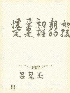 怀孕初期如何鉴定是谁的孩子