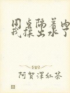 同桌隔着内裤把我揉出水了小说