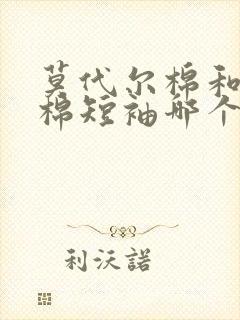 莫代尔棉和丝光棉短袖哪个好