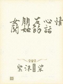 女朋友心情不好哄她的话