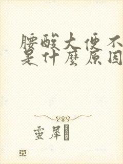 腰酸大便不成形是什么原因造成的