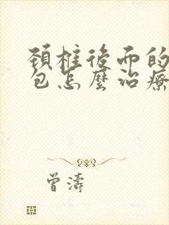 颈椎后面的富贵包怎么治疗