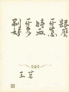 刷牙时牙龈出了好多血怎么回事