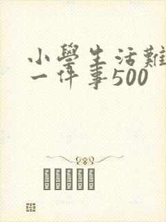 小学生活难忘的一件事500