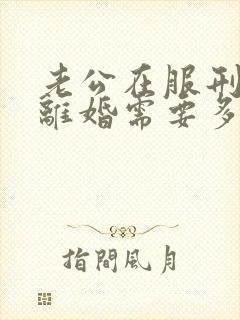 老公在服刑起诉离婚需要多久