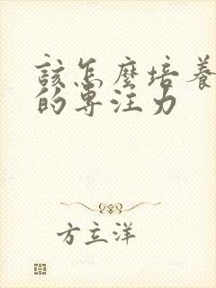 该怎么培养孩子的专注力