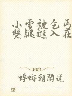 小雪被乞丐扒开双腿进入在线视频