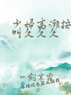 少妇高潮按摩惨叫久久久