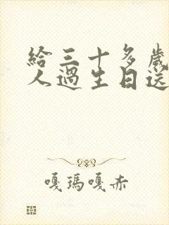 给三十多岁的男人过生日送什么礼物好