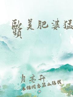 欧美肥婆猛交视频