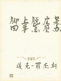 脚上脱皮是怎么回事怎么办